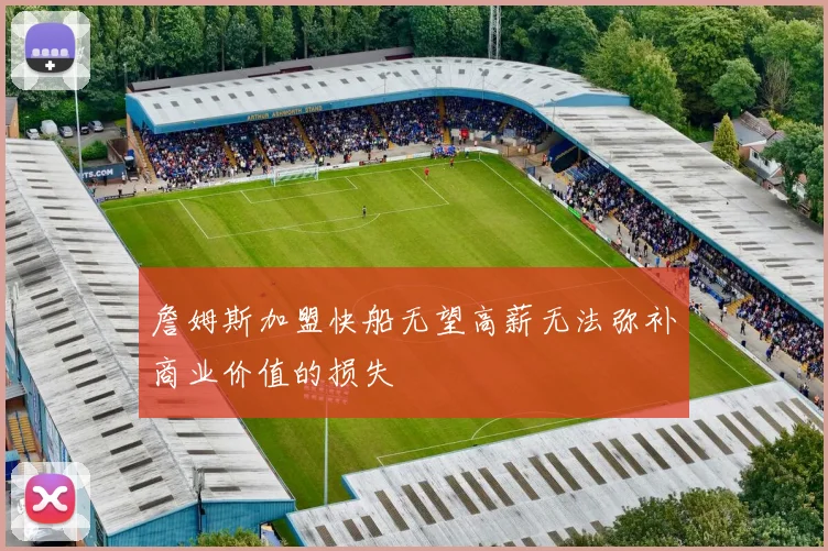詹姆斯加盟快船无望高薪无法弥补商业价值的损失