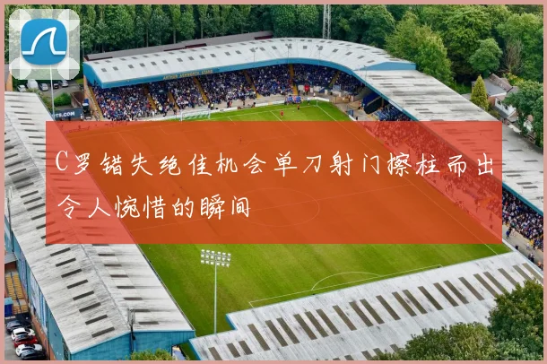 C罗错失绝佳机会单刀射门擦柱而出令人惋惜的瞬间