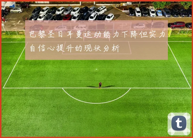 巴黎圣日耳曼运动能力下降但实力自信心提升的现状分析
