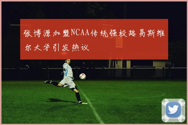 张博源加盟NCAA传统强校路易斯维尔大学引发热议