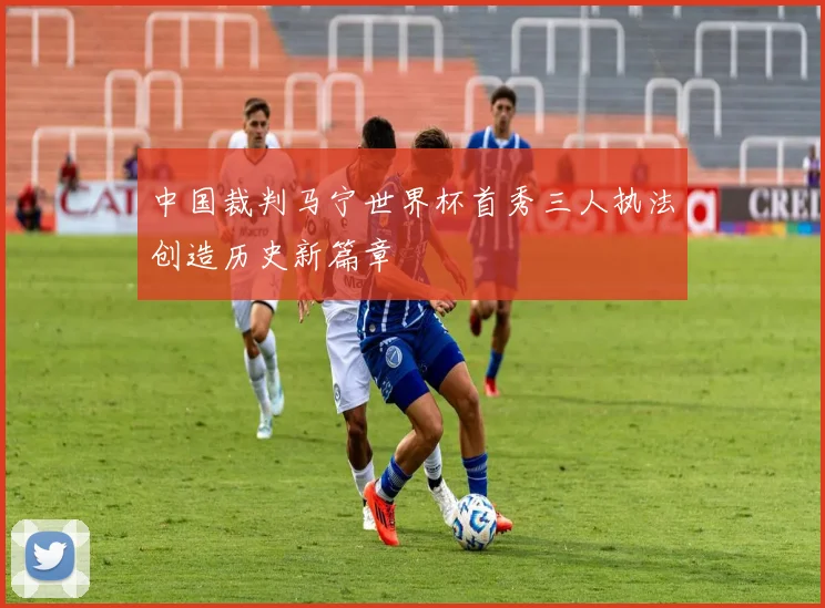 中国裁判马宁世界杯首秀三人执法创造历史新篇章