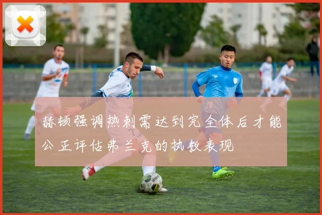 赫顿强调热刺需达到完全体后才能公正评估弗兰克的执教表现