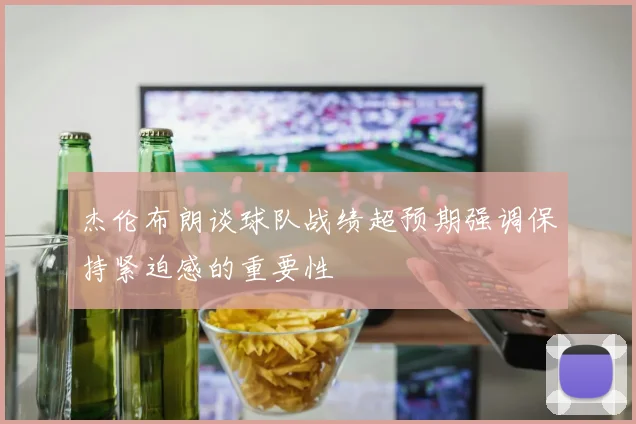 杰伦布朗谈球队战绩超预期强调保持紧迫感的重要性