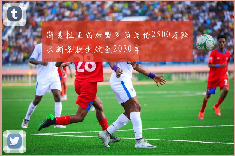 斯基拉正式加盟罗马马伦2500万欧买断条款生效至2030年