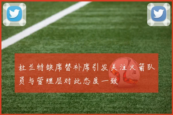 杜兰特缺席替补席引发关注火箭队员与管理层对此态度一致