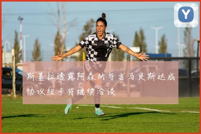 斯基拉透露阿森纳与吉马良斯达成协议纽卡将继续洽谈