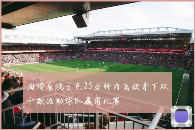 周琦表现出色25分钟内高效拿下双十数据助球队赢得比赛