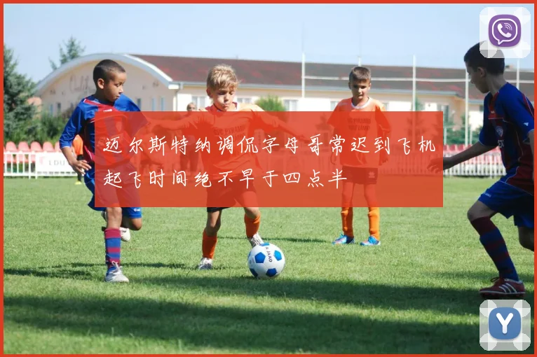 迈尔斯特纳调侃字母哥常迟到飞机起飞时间绝不早于四点半