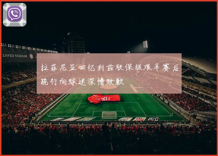 拉菲尼亚回忆利兹联保级艰辛赛后跪行向球迷深情致歉