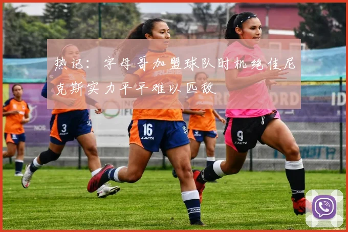 热记：字母哥加盟球队时机绝佳尼克斯实力平平难以匹敌