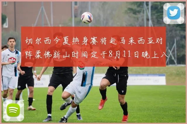 切尔西今夏热身赛将赴马来西亚对阵柔佛新山时间定于8月11日晚上八点