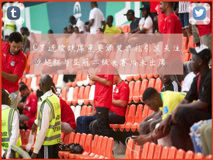 C罗连续缺席重要颁奖典礼引发关注沙超杯与亚冠二级决赛均未出席