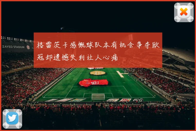 格雷茨卡感慨球队本有机会争夺欧冠却遗憾失利让人心痛