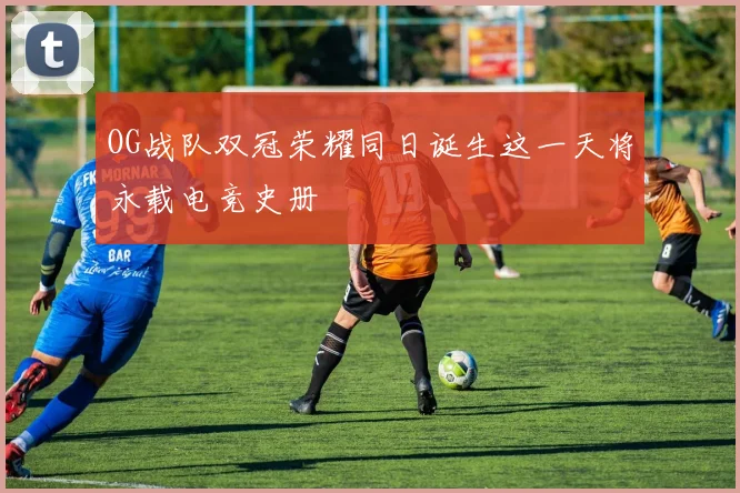 OG战队双冠荣耀同日诞生这一天将永载电竞史册