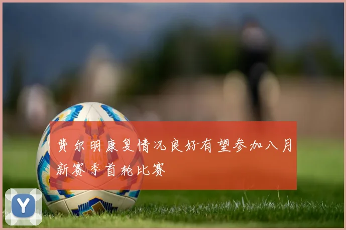 费尔明康复情况良好有望参加八月新赛季首轮比赛