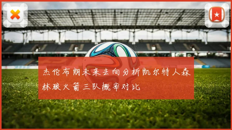 杰伦布朗未来去向分析凯尔特人森林狼火箭三队概率对比