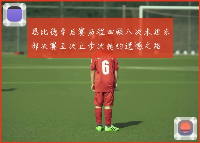 恩比德季后赛历程回顾八次未进东部决赛五次止步次轮的遗憾之路