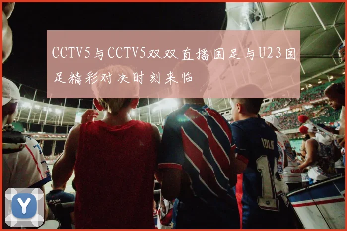 CCTV5与CCTV5双双直播国足与U23国足精彩对决时刻来临