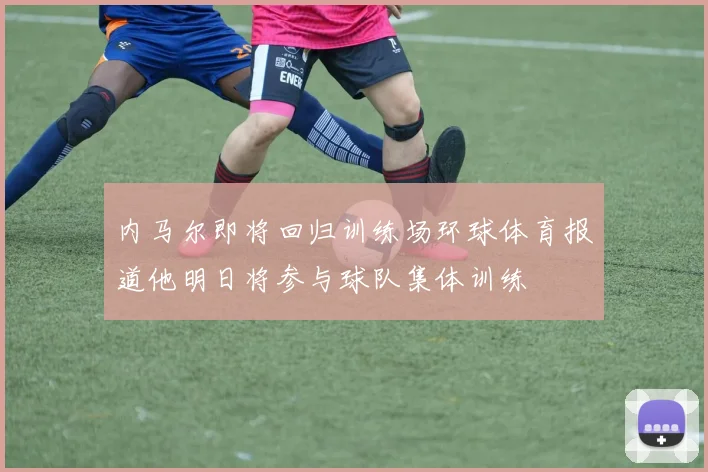 内马尔即将回归训练场环球体育报道他明日将参与球队集体训练