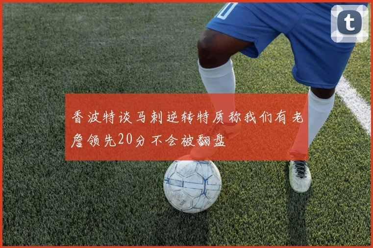 香波特谈马刺逆转特质称我们有老詹领先20分不会被翻盘