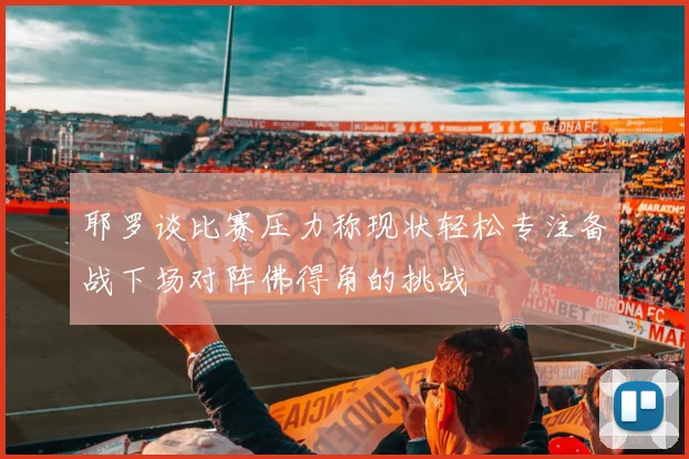 耶罗谈比赛压力称现状轻松专注备战下场对阵佛得角的挑战