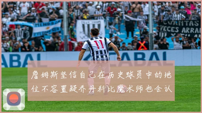 詹姆斯坚信自己在历史球员中的地位不容置疑乔丹科比魔术师也会认同