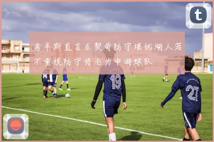 考辛斯直言东契奇防守堪忧湖人若不重视防守将沦为中游球队