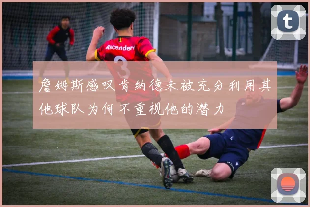 詹姆斯感叹肯纳德未被充分利用其他球队为何不重视他的潜力