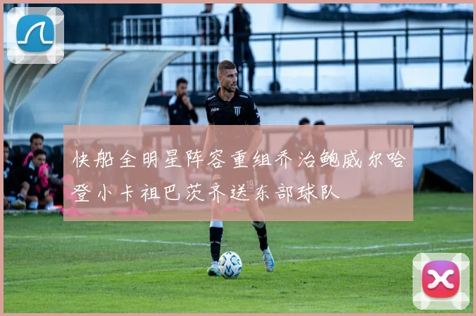 快船全明星阵容重组乔治鲍威尔哈登小卡祖巴茨齐送东部球队