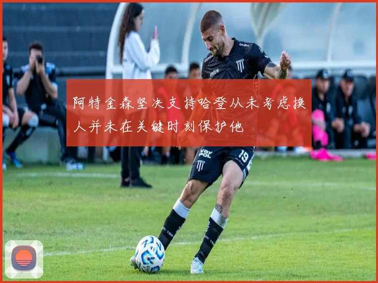 阿特金森坚决支持哈登从未考虑换人并未在关键时刻保护他