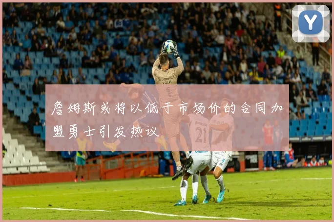 詹姆斯或将以低于市场价的合同加盟勇士引发热议