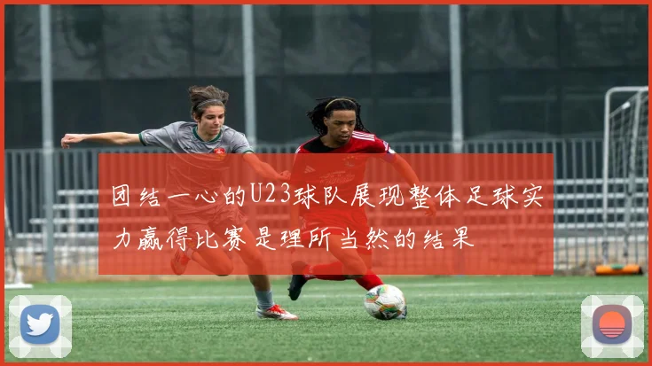 团结一心的U23球队展现整体足球实力赢得比赛是理所当然的结果
