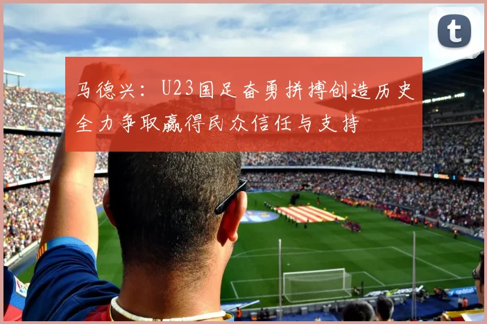 马德兴：U23国足奋勇拼搏创造历史全力争取赢得民众信任与支持