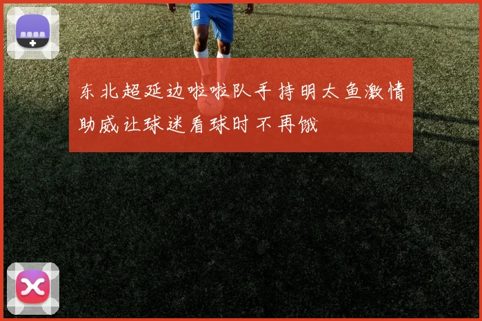 东北超延边啦啦队手持明太鱼激情助威让球迷看球时不再饿