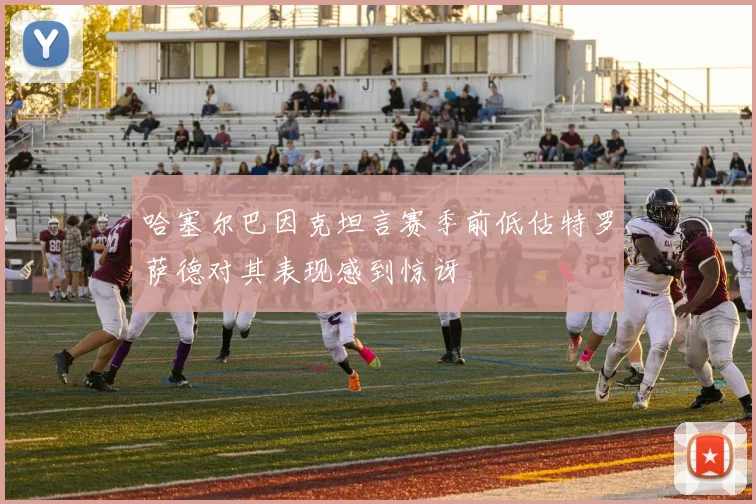 哈塞尔巴因克坦言赛季前低估特罗萨德对其表现感到惊讶
